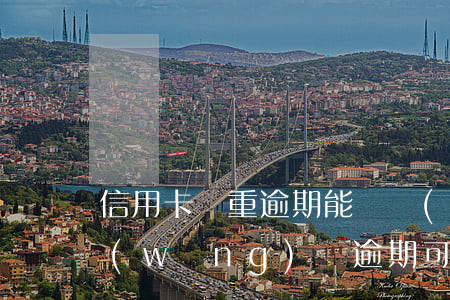 信用卡嚴重逾期能辦網(wǎng)貸嗎(網(wǎng)貸逾期可以辦信用卡嗎?)
