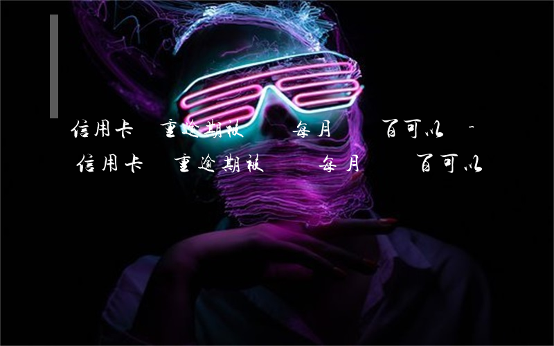 信用卡嚴重逾期被凍結每月還幾百可以嗎-信用卡嚴重逾期被凍結每月還幾百可以嗎