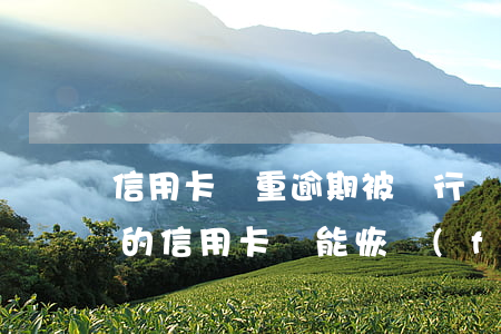 信用卡嚴重逾期被銀行強制注銷了(逾期注銷的信用卡還能恢復(fù)嗎)