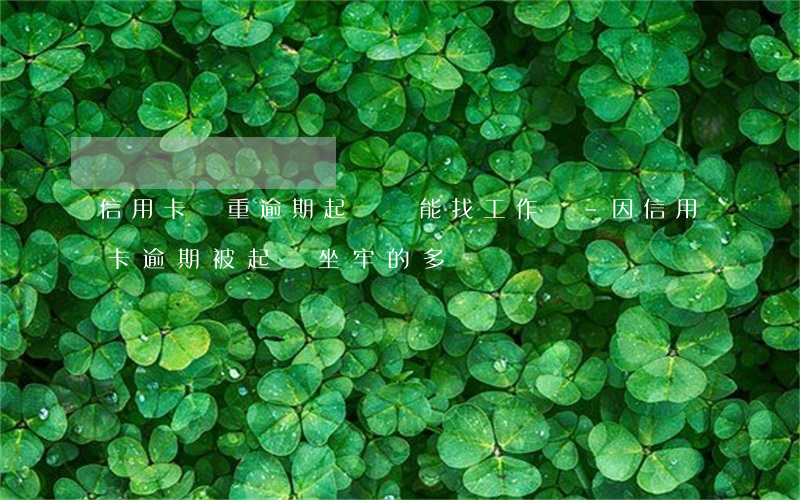 信用卡嚴重逾期起訴還能找工作嗎-因信用卡逾期被起訴坐牢的多嗎