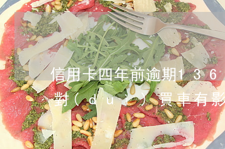 信用卡四年前逾期136(信用卡四年前逾期對(duì)買車有影響嗎)