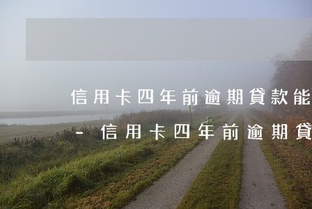 信用卡四年前逾期貸款能下來(lái)嗎-信用卡四年前逾期貸款能下來(lái)嗎知乎
