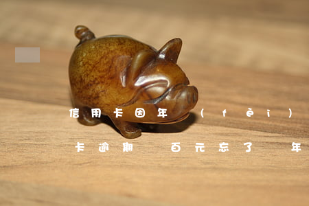信用卡因年費(fèi)忘記逾期一次(信用卡逾期幾百元忘了幾年)