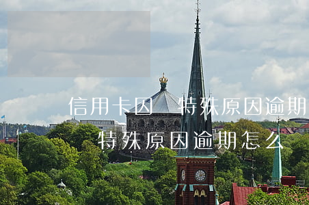 信用卡因為特殊原因逾期怎么辦-信用卡因為特殊原因逾期怎么辦理