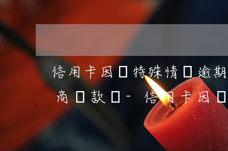 信用卡因為特殊情況逾期可以協(xié)商還款嗎-信用卡因為特殊情況逾期可以協(xié)商還款嗎