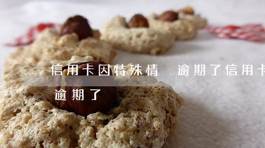 信用卡因特殊情況逾期了(信用卡因特殊情況逾期了)