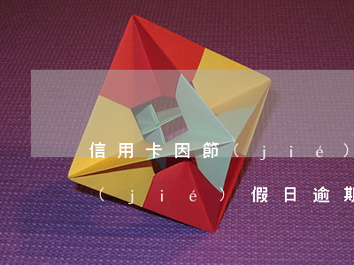 信用卡因節(jié)假日逾期(信用卡因節(jié)假日逾期被起訴)