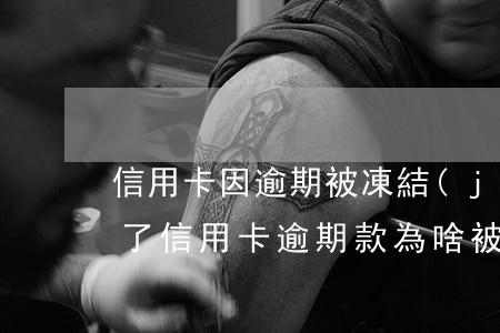 信用卡因逾期被凍結(jié)怎么辦(還清了信用卡逾期款為啥被銀行把卡凍結(jié)了)