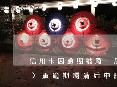 信用卡因逾期被廢棄后怎么還款 嚴(yán)重逾期還清后申請(qǐng)信用卡