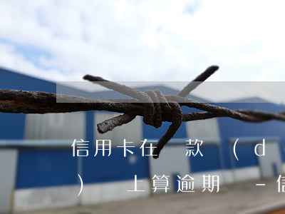 信用卡在還款當(dāng)天沒(méi)還上算逾期嗎-信用卡在還款當(dāng)天沒(méi)還上算逾期嗎怎么辦