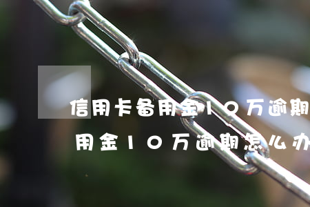 信用卡备用金10万逾期怎么办了（信用卡备用金10万逾期怎么办）