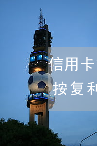 信用卡复利息可以不还吗(信用卡未还部分是按复利算的吗)
