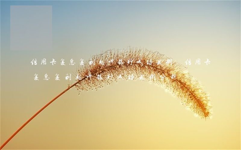 信用卡复息复利起诉银行成功案例-信用卡复息复利起诉银行成功案例分析