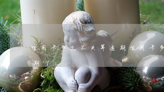 信用卡多久不关算逾期(信用卡多久不关算逾期了)