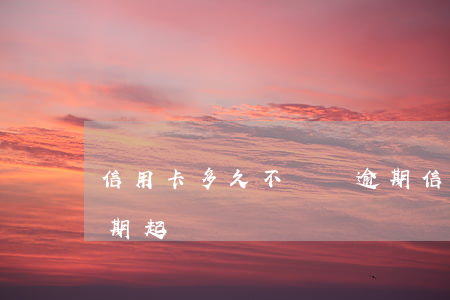 信用卡多久不換會逾期(信用卡多久不換會逾期起訴)