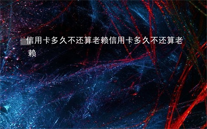 信用卡多久不还算老赖(信用卡多久不还算老赖)