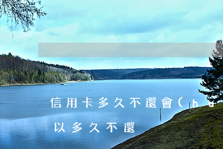 信用卡多久不還會(huì)有事(信用卡可以多久不還)