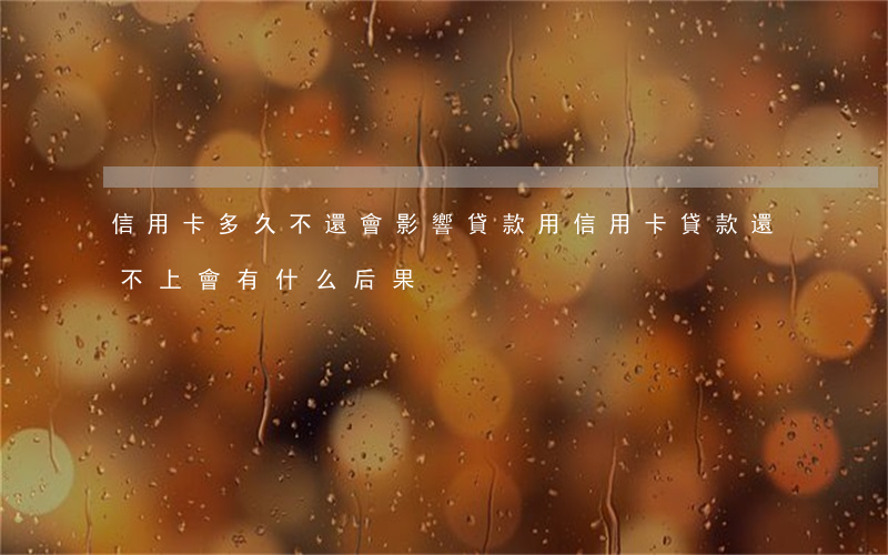 信用卡多久不還會影響貸款(用信用卡貸款還不上會有什么后果)