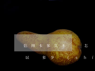 信用卡多久不還會怎樣(信用卡還不上最長可以還多少時(shí)間)