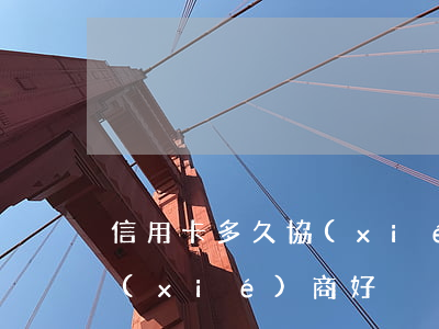 信用卡多久協(xié)商-信用卡多久協(xié)商好