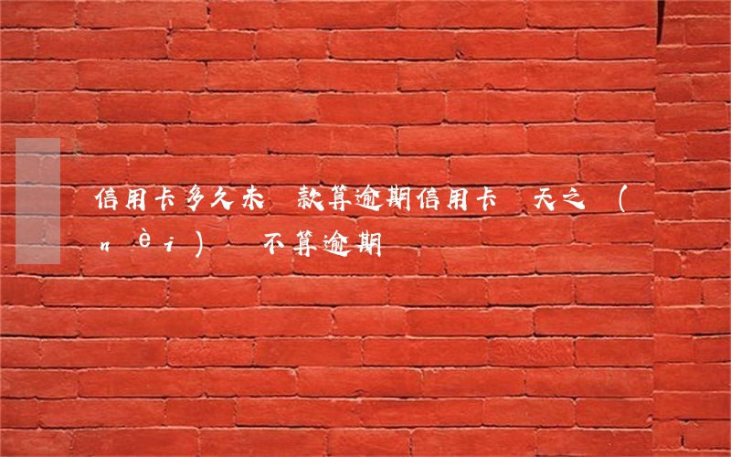 信用卡多久未還款算逾期(信用卡幾天之內(nèi)還不算逾期)