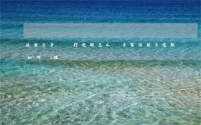 信用卡多個銀行逾期怎么辦(多家信用卡逾期如何處理)