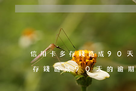 信用卡多存錢造成90天的逾期-信用卡多存錢造成90天的逾期怎么辦