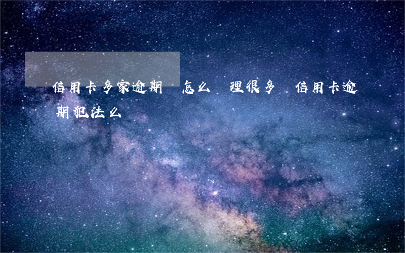 信用卡多家逾期該怎么處理(很多張信用卡逾期犯法么)