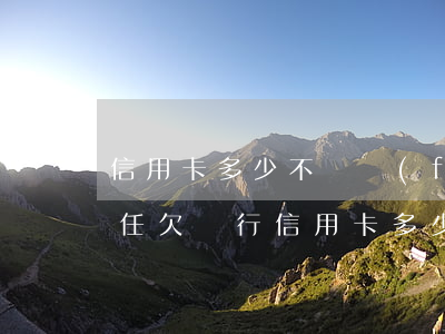 信用卡多少不還負(fù)刑事責(zé)任(欠銀行信用卡多少錢會(huì)有刑事責(zé)任)