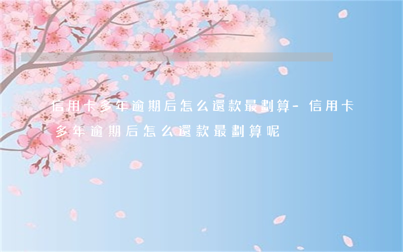 信用卡多年逾期后怎么還款最劃算-信用卡多年逾期后怎么還款最劃算呢