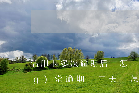 信用卡多次逾期后會怎樣(信用卡經(jīng)常逾期兩三天會怎樣)