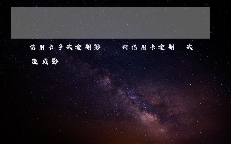 信用卡多次逾期影響幾何(信用卡逾期幾次會造成影響)