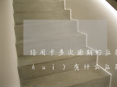 信用卡多次逾期的后果(信用卡總是逾期會(huì)有什么后果)