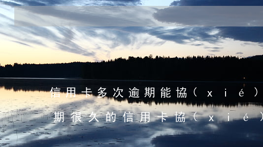 信用卡多次逾期能協(xié)商還款嗎(逾期很久的信用卡協(xié)商)