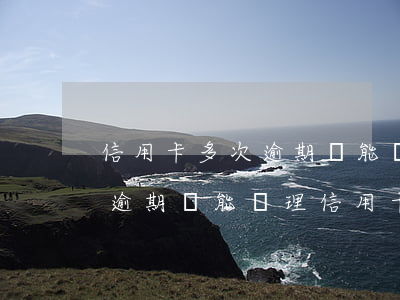 信用卡多次逾期還能辦理信用卡 信用卡多次逾期還能辦理信用卡貸款嗎