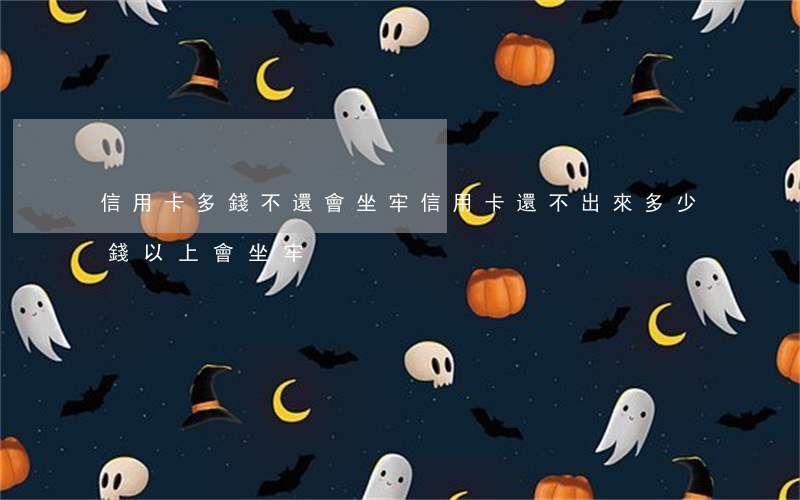 信用卡多錢不還會坐牢(信用卡還不出來多少錢以上會坐牢)
