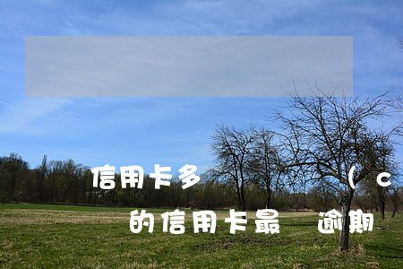 信用卡多長時間會產(chǎn)生逾期(你們的信用卡最長逾期過多久)