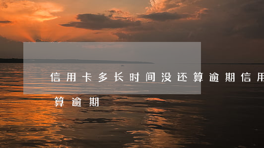 信用卡多长时间没还算逾期(信用卡2天没还算逾期)
