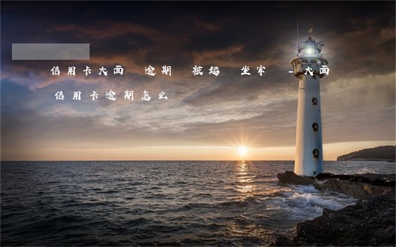 信用卡大面積逾期會被起訴坐牢嗎-大面積信用卡逾期怎么辦