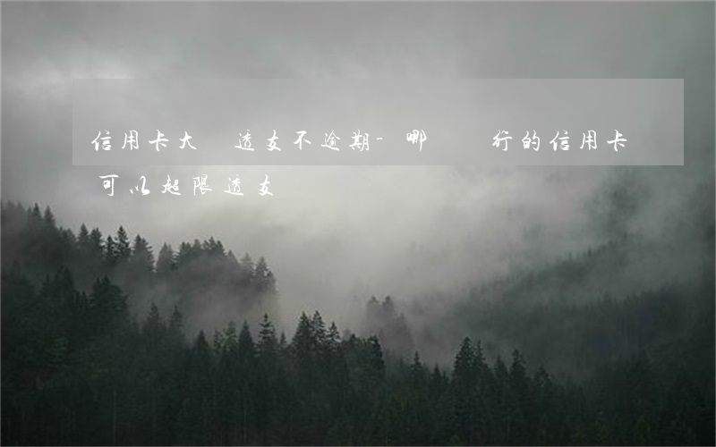 信用卡大額透支不逾期-哪個銀行的信用卡可以超限透支