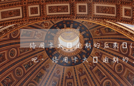 信用卡大額逾期的后果嚴(yán)重嗎貼吧-信用卡大額逾期的后果嚴(yán)重嗎貼吧