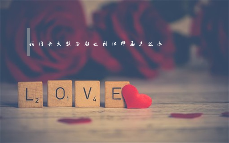信用卡大额逾期收到律师函怎么办