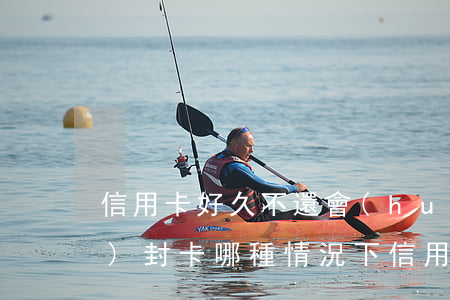 信用卡好久不還會(huì)不會(huì)封卡(哪種情況下信用卡會(huì)封卡)
