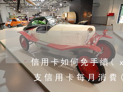 信用卡如何免手續(xù)費(fèi)透支(信用卡每月消費(fèi)多少可以免手續(xù)費(fèi))