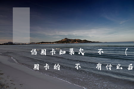信用卡如果欠錢不還會(huì)怎樣(欠信用卡的錢不還有什么后果)