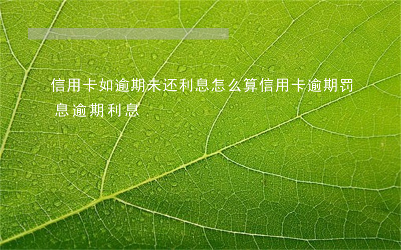 信用卡如逾期未还利息怎么算(信用卡 逾期罚息 逾期利息)