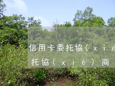 信用卡委托協(xié)商合法嗎（信用卡委托協(xié)商）
