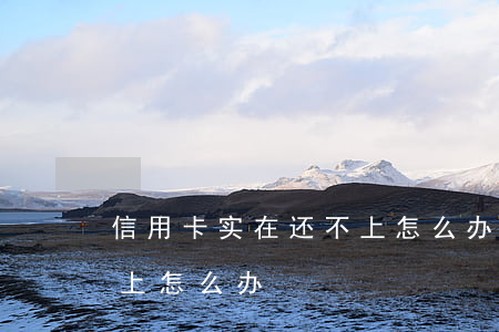 信用卡实在还不上怎么办(信用卡用完了还不上怎么办)