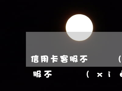 信用卡客服不負責協(xié)商 信用卡客服不負責協(xié)商怎么投訴