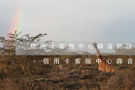 信用卡客服中心錄音的法律規(guī)定-信用卡客服中心錄音的法律規(guī)定有哪些